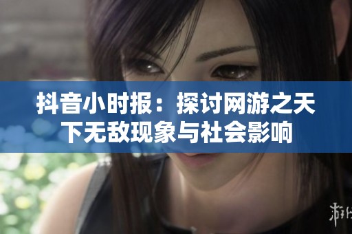 抖音小时报：探讨网游之天下无敌现象与社会影响