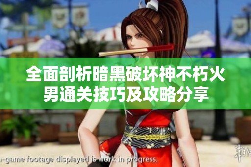 全面剖析暗黑破坏神不朽火男通关技巧及攻略分享