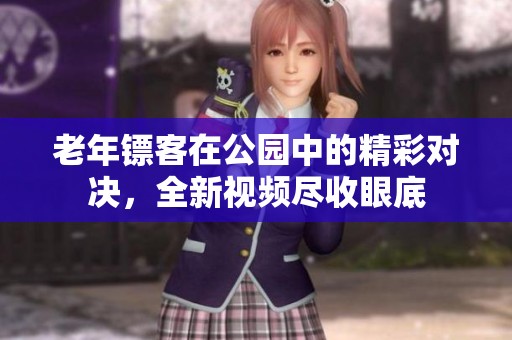 老年镖客在公园中的精彩对决，全新视频尽收眼底