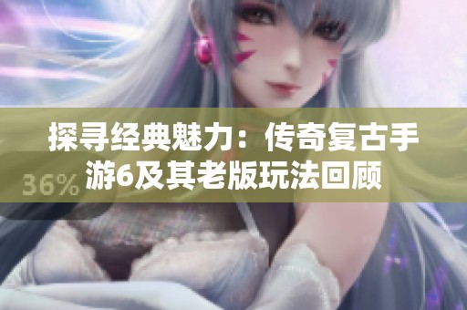 探寻经典魅力：传奇复古手游6及其老版玩法回顾