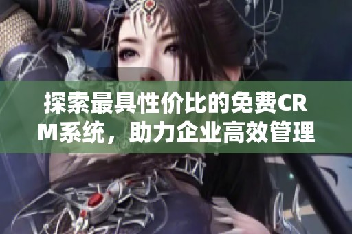 探索最具性价比的免费CRM系统，助力企业高效管理客户关系
