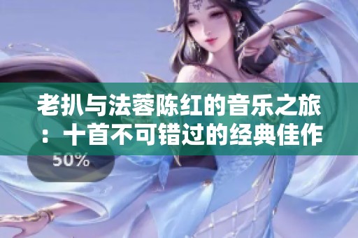 老扒与法蓉陈红的音乐之旅：十首不可错过的经典佳作