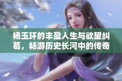 杨玉环的丰盈人生与欲望纠葛，畅游历史长河中的传奇故事