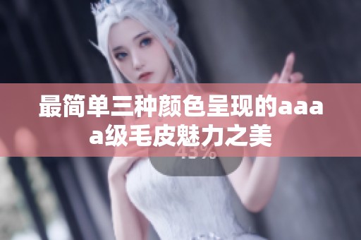 最简单三种颜色呈现的aaaa级毛皮魅力之美