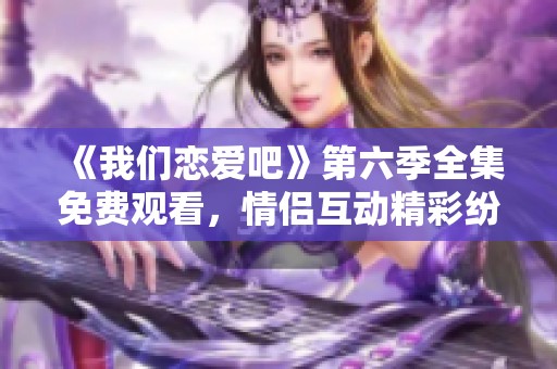 《我们恋爱吧》第六季全集免费观看，情侣互动精彩纷呈！