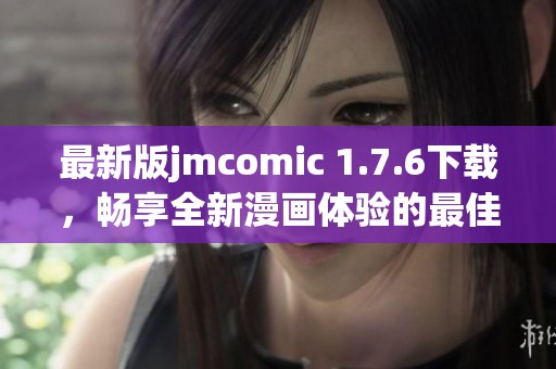 最新版jmcomic 1.7.6下载，畅享全新漫画体验的最佳选择