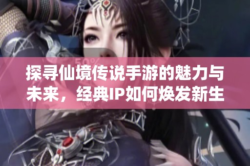 探寻仙境传说手游的魅力与未来，经典IP如何焕发新生