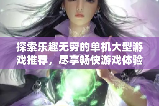 探索乐趣无穷的单机大型游戏推荐，尽享畅快游戏体验