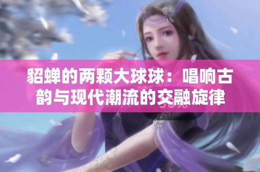 貂蝉的两颗大球球：唱响古韵与现代潮流的交融旋律
