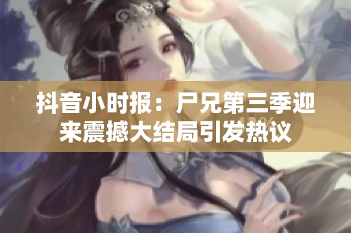抖音小时报：尸兄第三季迎来震撼大结局引发热议