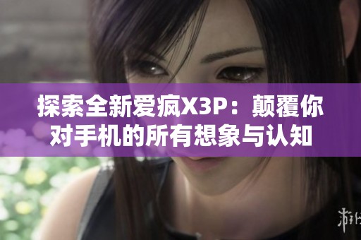 探索全新爱疯X3P：颠覆你对手机的所有想象与认知