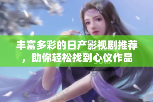 丰富多彩的日产影视剧推荐，助你轻松找到心仪作品