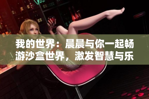 我的世界：晨晨与你一起畅游沙盒世界，激发智慧与乐趣探索之旅