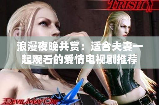浪漫夜晚共赏：适合夫妻一起观看的爱情电视剧推荐