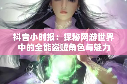抖音小时报：探秘网游世界中的全能盗贼角色与魅力