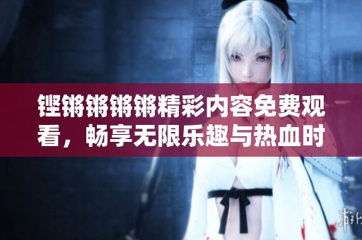 铿锵锵锵锵精彩内容免费观看，畅享无限乐趣与热血时刻！