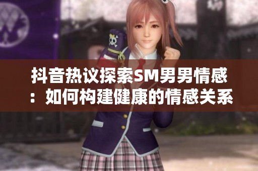 抖音热议探索SM男男情感：如何构建健康的情感关系