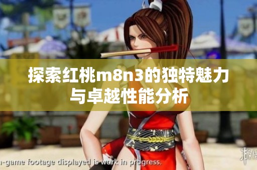 探索红桃m8n3的独特魅力与卓越性能分析