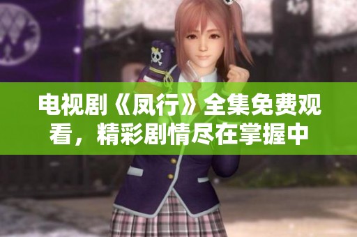 电视剧《凤行》全集免费观看，精彩剧情尽在掌握中