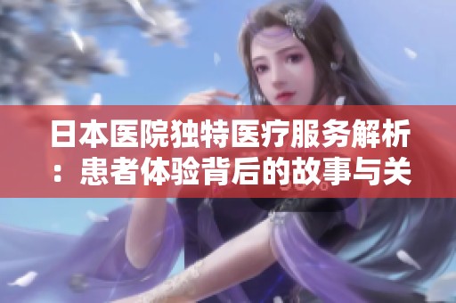 日本医院独特医疗服务解析：患者体验背后的故事与关注
