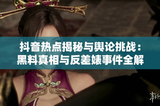 抖音热点揭秘与舆论挑战：黑料真相与反差婊事件全解析