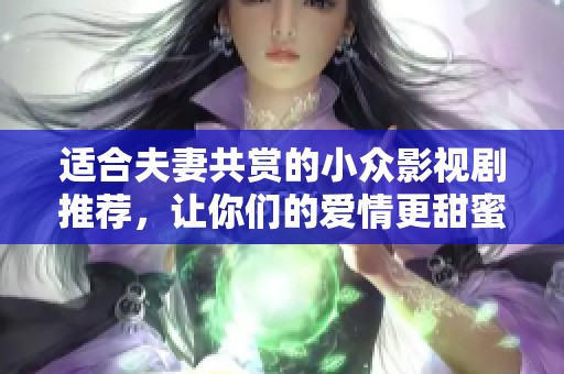 适合夫妻共赏的小众影视剧推荐，让你们的爱情更甜蜜