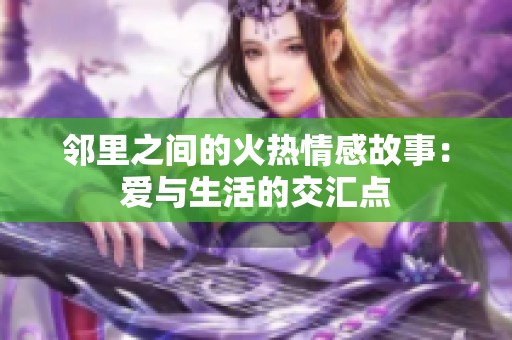 邻里之间的火热情感故事：爱与生活的交汇点