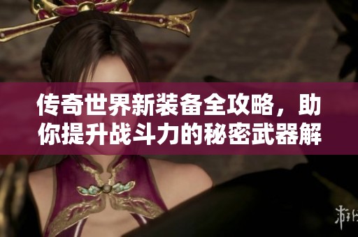 传奇世界新装备全攻略，助你提升战斗力的秘密武器解析