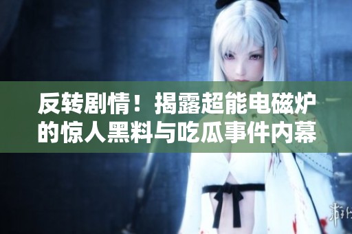 反转剧情！揭露超能电磁炉的惊人黑料与吃瓜事件内幕