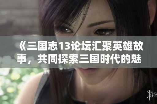 《三国志13论坛汇聚英雄故事，共同探索三国时代的魅力与智慧》