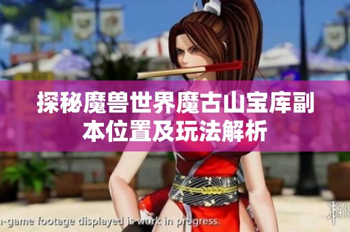 探秘魔兽世界魔古山宝库副本位置及玩法解析