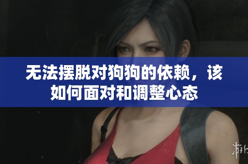 无法摆脱对狗狗的依赖，该如何面对和调整心态