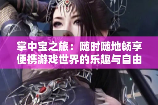 掌中宝之旅：随时随地畅享便携游戏世界的乐趣与自由
