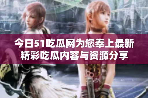今日51吃瓜网为您奉上最新精彩吃瓜内容与资源分享