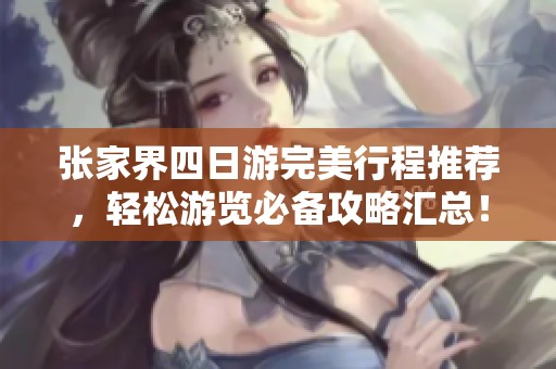张家界四日游完美行程推荐，轻松游览必备攻略汇总！