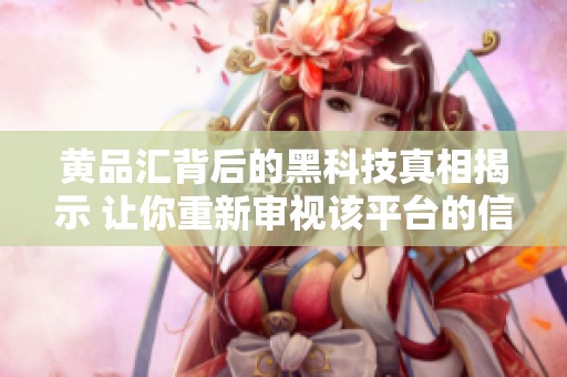 黄品汇背后的黑科技真相揭示 让你重新审视该平台的信任度