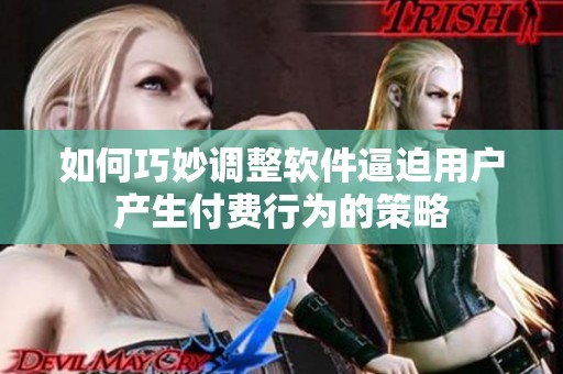 如何巧妙调整软件逼迫用户产生付费行为的策略