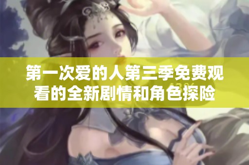 第一次爱的人第三季免费观看的全新剧情和角色探险