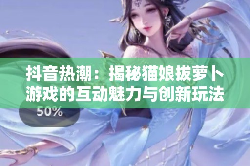 抖音热潮：揭秘猫娘拔萝卜游戏的互动魅力与创新玩法
