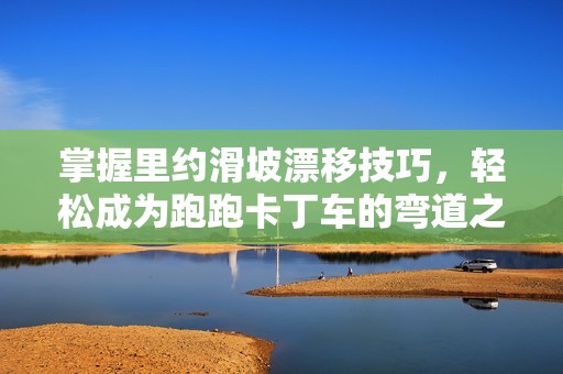 掌握里约滑坡漂移技巧，轻松成为跑跑卡丁车的弯道之王
