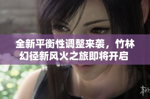 全新平衡性调整来袭，竹林幻径新风火之旅即将开启 预热预约中