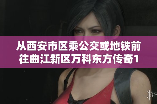 从西安市区乘公交或地铁前往曲江新区万科东方传奇17的详细指南