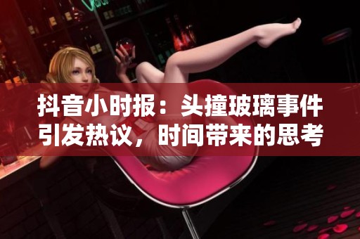 抖音小时报：头撞玻璃事件引发热议，时间带来的思考与启示