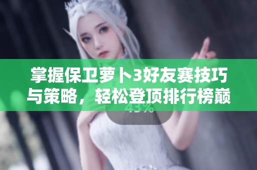掌握保卫萝卜3好友赛技巧与策略，轻松登顶排行榜巅峰