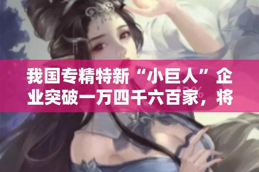 我国专精特新“小巨人”企业突破一万四千六百家，将推动人工智能等未来产业发展