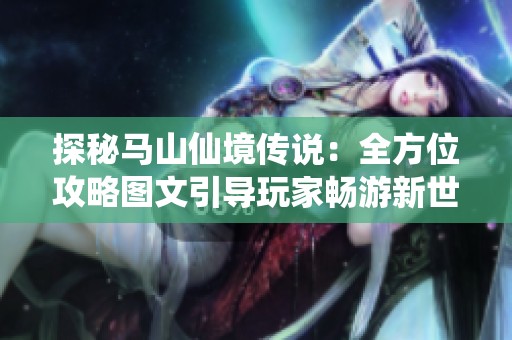 探秘马山仙境传说：全方位攻略图文引导玩家畅游新世界