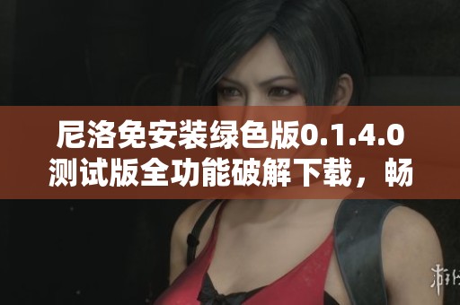 尼洛免安装绿色版0.1.4.0测试版全功能破解下载，畅享无限可能