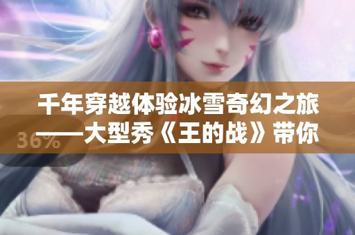 千年穿越体验冰雪奇幻之旅——大型秀《王的战》带你领略魅力世界