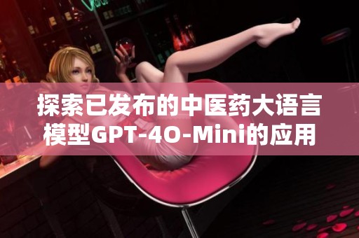 探索已发布的中医药大语言模型GPT-4O-Mini的应用与前景