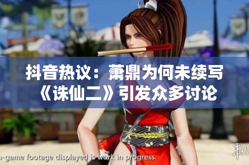 抖音热议：萧鼎为何未续写《诛仙二》引发众多讨论